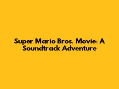 Super Mario Bros. Movie: A Soundtrack Adventure