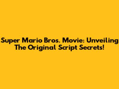Super Mario Bros. Movie: Unveiling The Original Script Secrets!