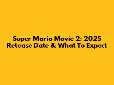 Super Mario Movie 2: 2025 Release Date & What To Expect