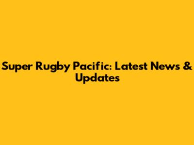 Super Rugby Pacific: Latest News & Updates