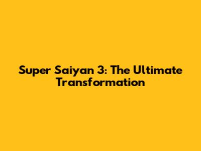Super Saiyan 3: The Ultimate Transformation