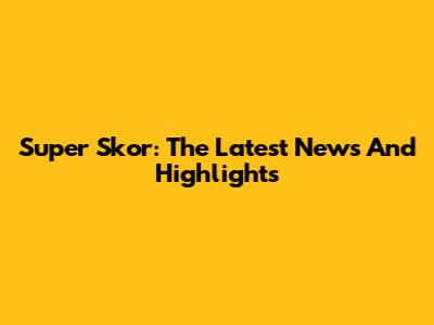 Super Skor: The Latest News And Highlights