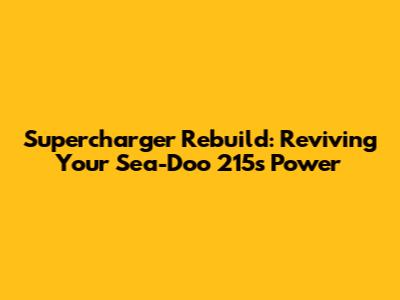 Supercharger Rebuild: Reviving Your Sea-Doo 215's Power