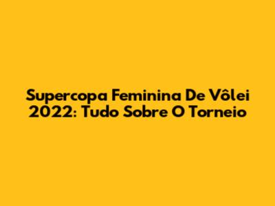 Supercopa Feminina De Vôlei 2022: Tudo Sobre O Torneio