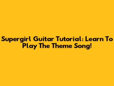 Supergirl Guitar Tutorial: Learn To Play The Theme Song!