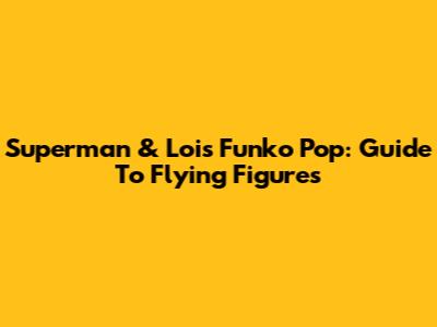 Superman & Lois Funko Pop: Guide To Flying Figures