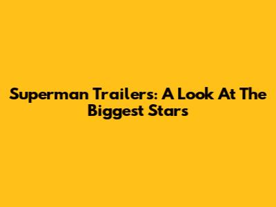 Superman Trailers: A Look At The Biggest Stars