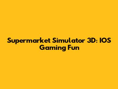 Supermarket Simulator 3D: IOS Gaming Fun