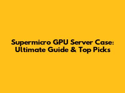 Supermicro GPU Server Case: Ultimate Guide & Top Picks