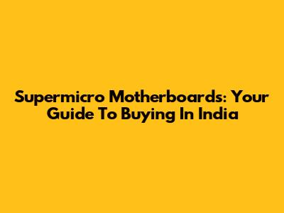 Supermicro Motherboards: Your Guide To Buying In India