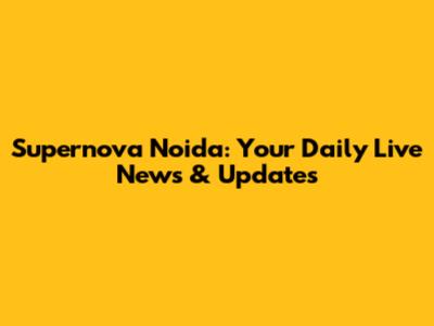 Supernova Noida: Your Daily Live News & Updates