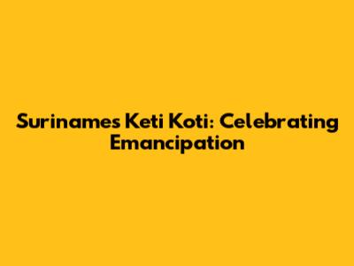 Suriname's Keti Koti: Celebrating Emancipation