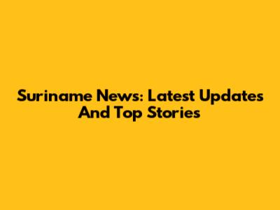Suriname News: Latest Updates And Top Stories