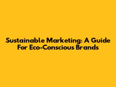 Sustainable Marketing: A Guide For Eco-Conscious Brands
