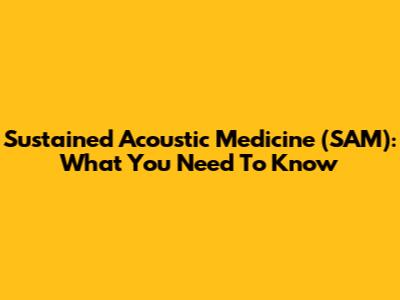 Sustained Acoustic Medicine (SAM): What You Need To Know