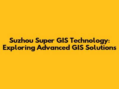 Suzhou Super GIS Technology: Exploring Advanced GIS Solutions