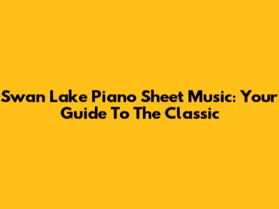 Swan Lake Piano Sheet Music: Your Guide To The Classic