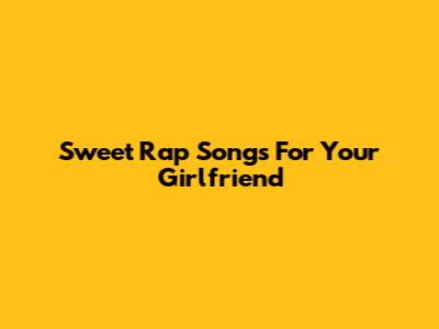 Sweet Rap Songs For Your Girlfriend