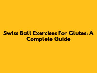 Swiss Ball Exercises For Glutes: A Complete Guide