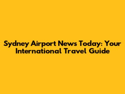 Sydney Airport News Today: Your International Travel Guide