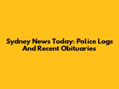 Sydney News Today: Police Logs And Recent Obituaries