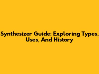 Synthesizer Guide: Exploring Types, Uses, And History