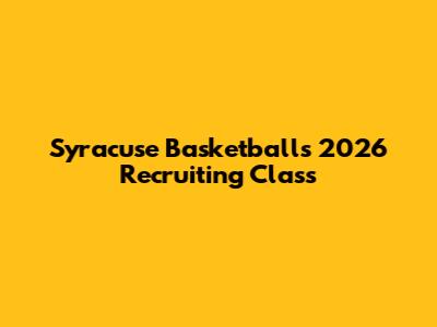 Syracuse Basketball's 2026 Recruiting Class