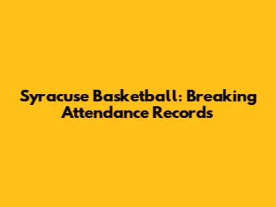 Syracuse Basketball: Breaking Attendance Records