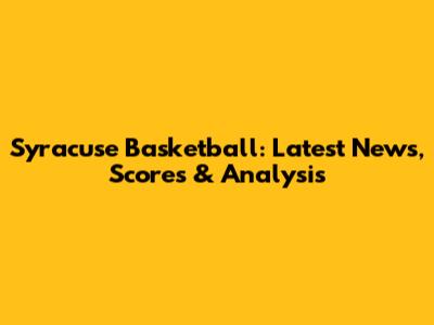 Syracuse Basketball: Latest News, Scores & Analysis
