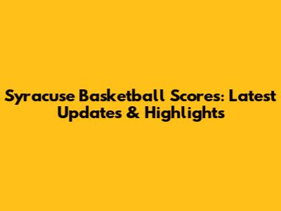 Syracuse Basketball Scores: Latest Updates & Highlights