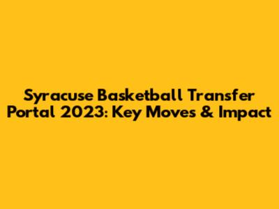 Syracuse Basketball Transfer Portal 2023: Key Moves & Impact