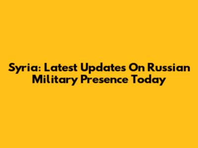 Syria: Latest Updates On Russian Military Presence Today