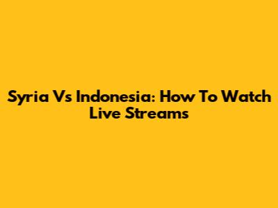 Syria Vs Indonesia: How To Watch Live Streams