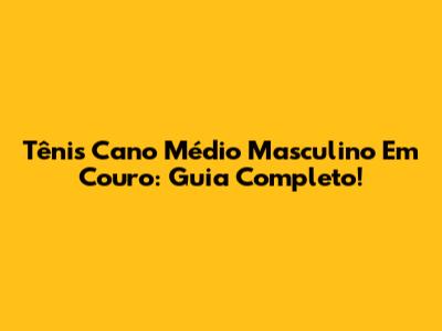 Tênis Cano Médio Masculino Em Couro: Guia Completo!