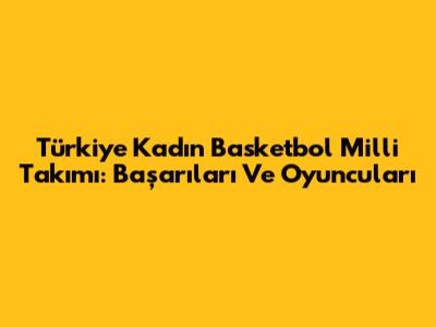 Türkiye Kadın Basketbol Milli Takımı: Başarıları Ve Oyuncuları