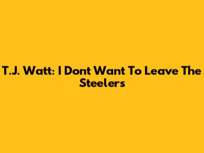 T.J. Watt: I Don't Want To Leave The Steelers