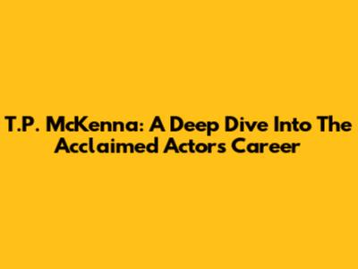 T.P. McKenna: A Deep Dive Into The Acclaimed Actor's Career