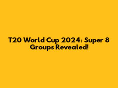 T20 World Cup 2024: Super 8 Groups Revealed!
