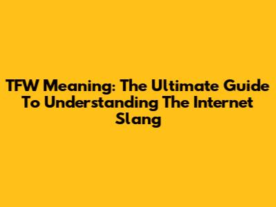 TFW Meaning: The Ultimate Guide To Understanding The Internet Slang