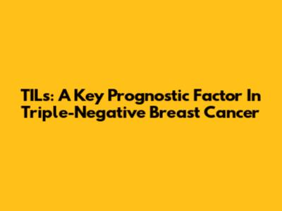 TILs: A Key Prognostic Factor In Triple-Negative Breast Cancer