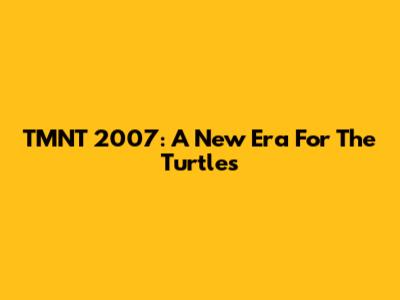 TMNT 2007: A New Era For The Turtles