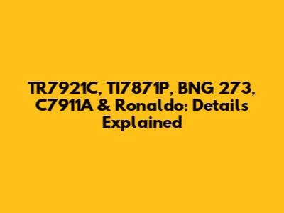 TR7921C, TI7871P, BNG 273, C7911A & Ronaldo: Details Explained
