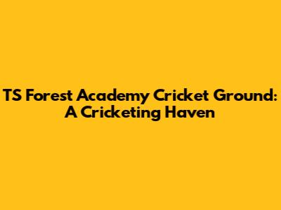 TS Forest Academy Cricket Ground: A Cricketing Haven