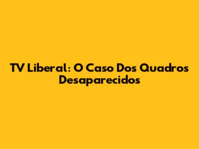 TV Liberal: O Caso Dos Quadros Desaparecidos