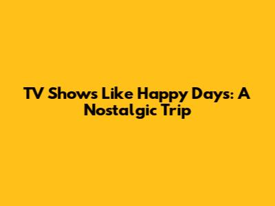 TV Shows Like Happy Days: A Nostalgic Trip