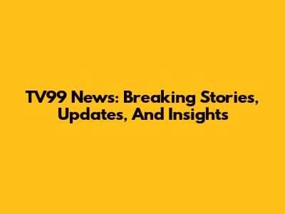 TV99 News: Breaking Stories, Updates, And Insights