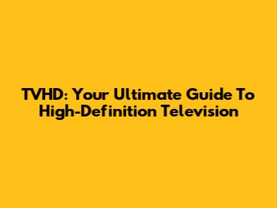 TVHD: Your Ultimate Guide To High-Definition Television