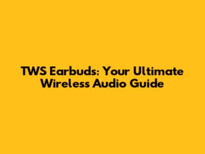 TWS Earbuds: Your Ultimate Wireless Audio Guide