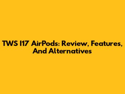 TWS I17 AirPods: Review, Features, And Alternatives