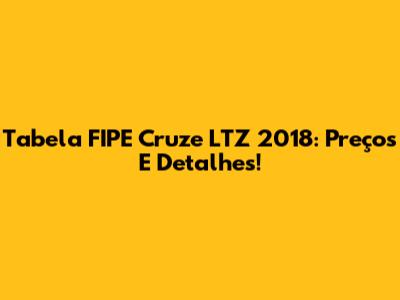 Tabela FIPE Cruze LTZ 2018: Preços E Detalhes!